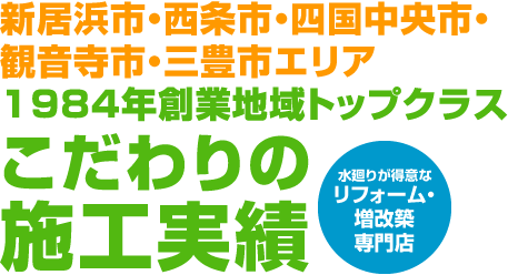 新居浜市・西条市・四国中央市・観音寺市・三豊市エリア1984年創業地域トップクラスこだわりの施工実績