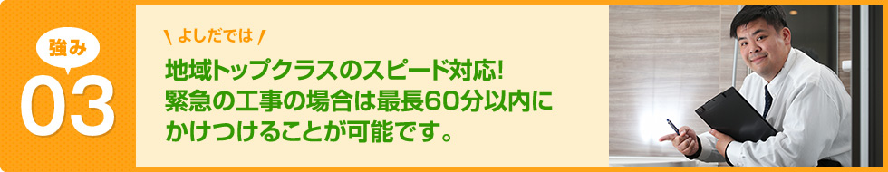 地域トップクラスのスピード対応！緊急の工事の場合は最長60分以内にかけつけることが可能です。