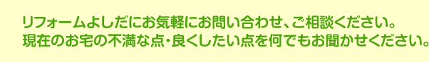 リフォームよしだにお気軽にお問い合わせ、ご相談ください。現在のお宅の不満な点・良くしたい点を何でもお聞かせください。