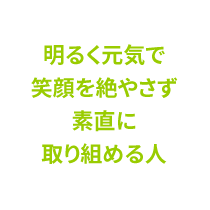 明るく元気で笑顔を絶やさず素直に取り組める人