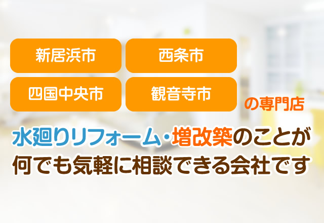 新居浜市・西条市・四国中央市・観音寺市の専門店。水廻りリフォーム・増改築のことが何でも気軽に相談できる会社です。