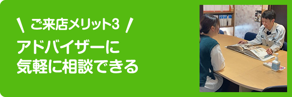 ご来店メリット3 アドバイザーに気軽に相談できる